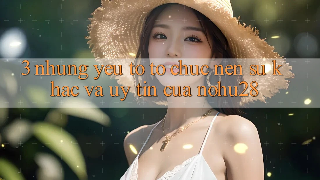 3. Những Yếu Tố Tổ chức Nên Sự Khác Và Uy Tín Của Nohu28