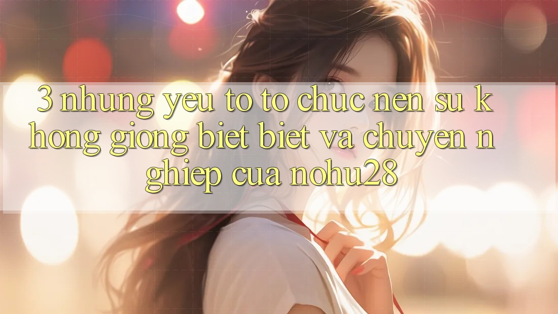 3. Những Yếu Tố Tổ chức Nên Sự Không giống biệt Biệt Và Chuyên nghiệp Của Nohu28 3. Những Yếu Tố Tổ chức Nên Sự Không giống biệt Biệt Và Chuyên nghiệp Của Nohu28