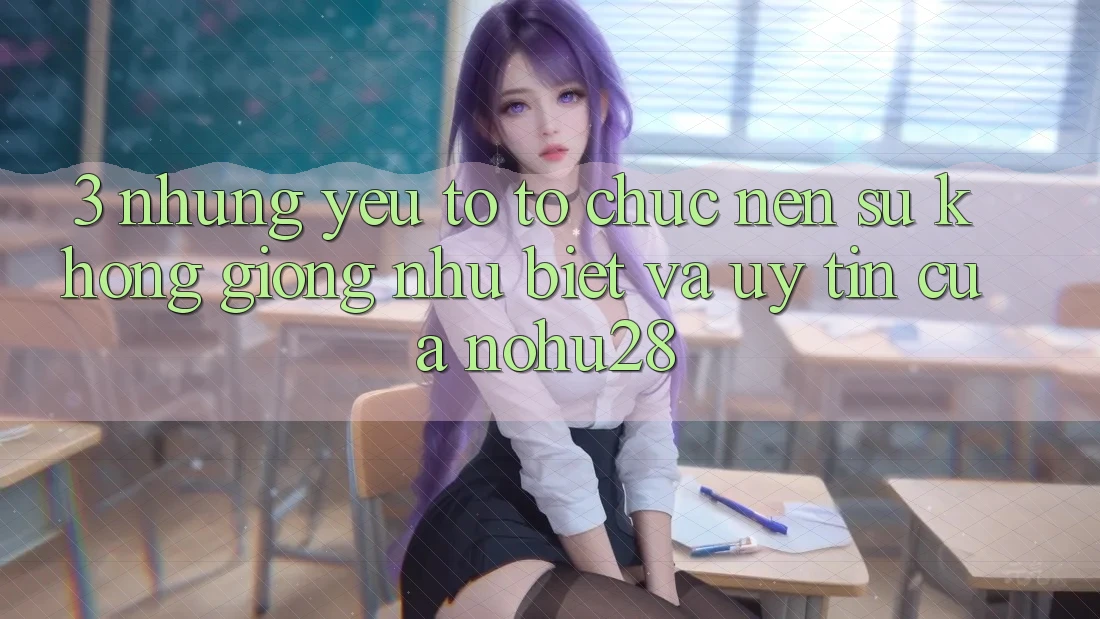 3. Những Yếu Tố Tổ chức Nên Sự Không giống như Biệt Và Uy Tín Của Nohu28 3. Những Yếu Tố Tổ chức Nên Sự Không giống như Biệt Và Uy Tín Của Nohu28