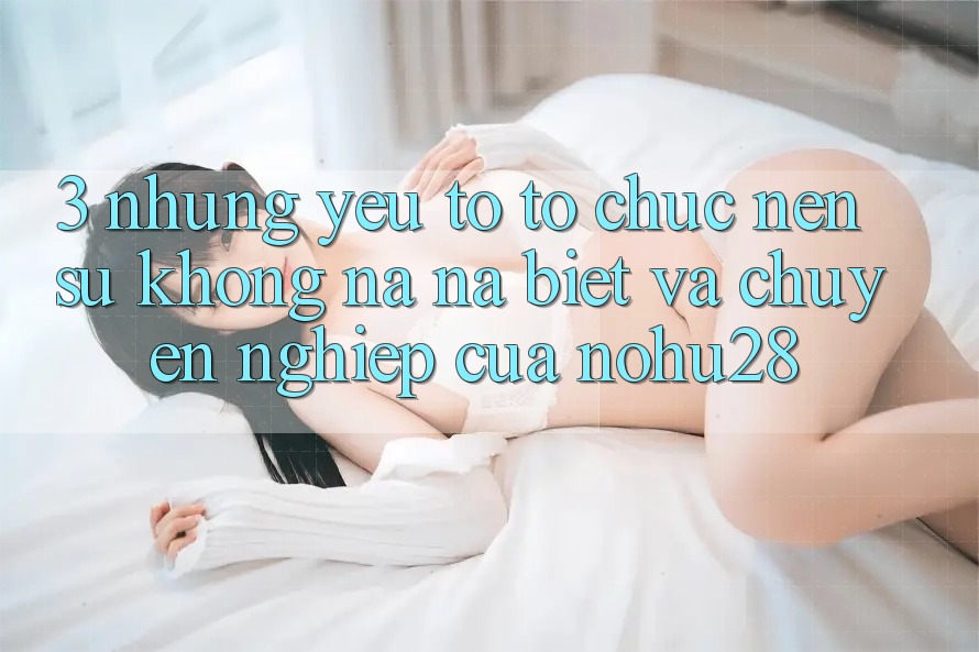 3. Những Yếu Tố Tổ chức Nên Sự Không na ná Biệt Và Chuyên nghiệp Của Nohu28