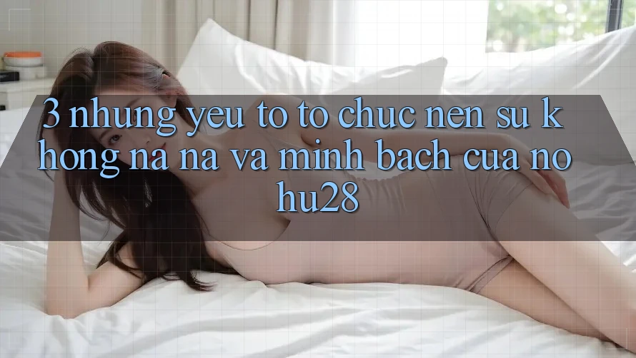 3. Những Yếu Tố Tổ chức Nên Sự Không na ná Và Minh bạch Của Nohu28 3. Những Yếu Tố Tổ chức Nên Sự Không na ná Và Minh bạch Của Nohu28