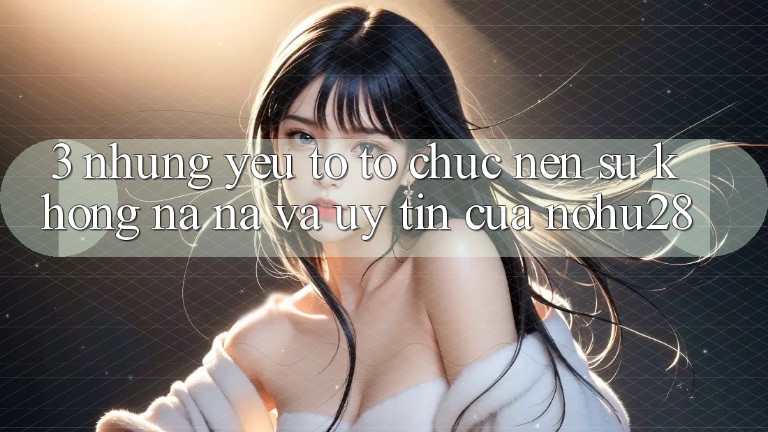 3. Những Yếu Tố Tổ chức Nên Sự Không na ná Và Uy Tín Của Nohu28 3. Những Yếu Tố Tổ chức Nên Sự Không na ná Và Uy Tín Của Nohu28