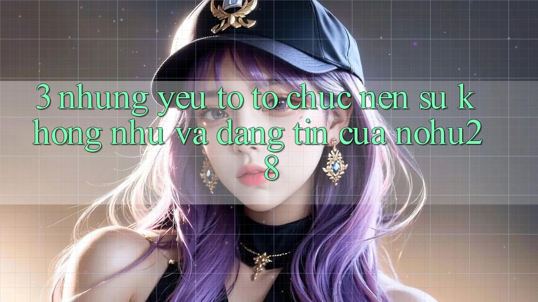 3. Những Yếu Tố Tổ chức Nên Sự Không như Và Đáng tin Của Nohu28 3. Những Yếu Tố Tổ chức Nên Sự Không như Và Đáng tin Của Nohu28