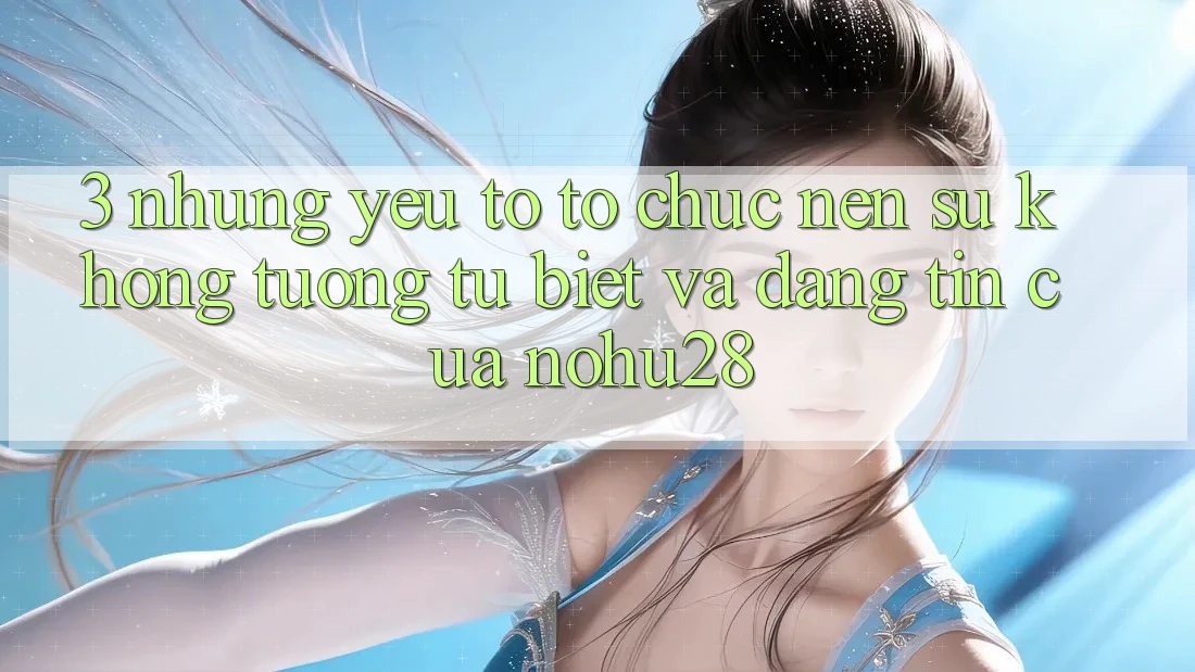 3. Những Yếu Tố Tổ chức Nên Sự Không tương tự Biệt Và Đáng tin Của Nohu28 3. Những Yếu Tố Tổ chức Nên Sự Không tương tự Biệt Và Đáng tin Của Nohu28