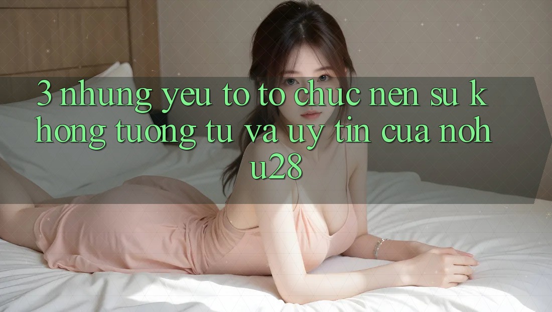 3. Những Yếu Tố Tổ chức Nên Sự Không tương tự Và Uy Tín Của Nohu28 3. Những Yếu Tố Tổ chức Nên Sự Không tương tự Và Uy Tín Của Nohu28