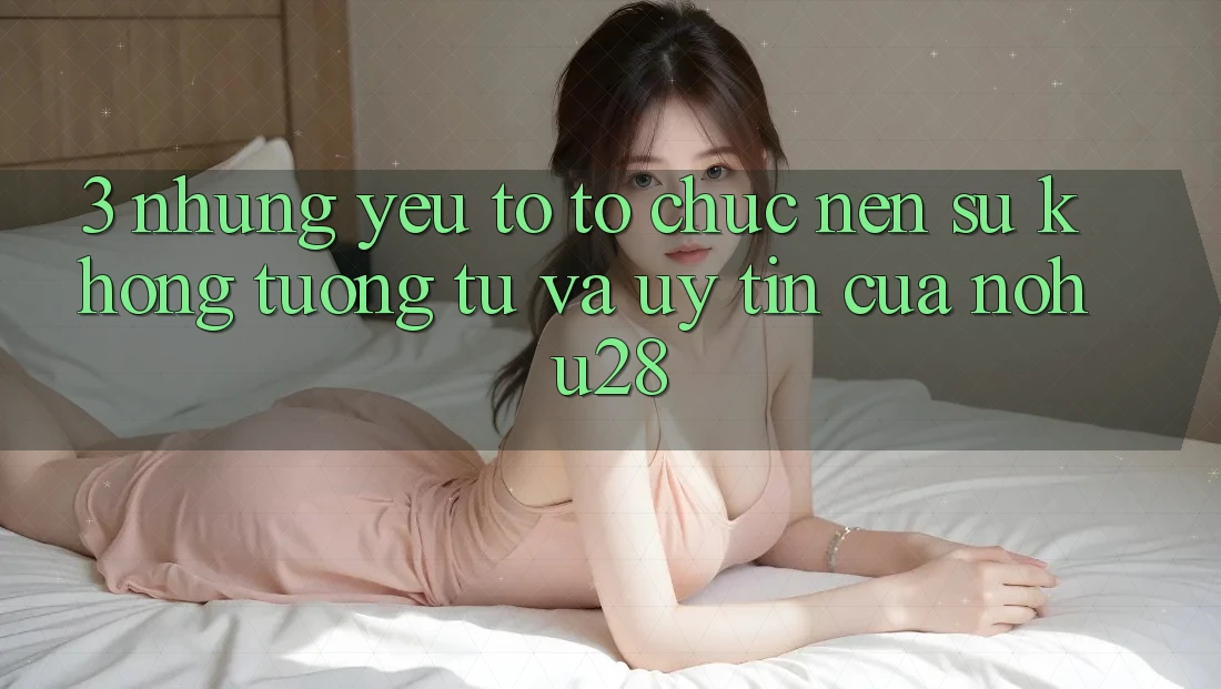 3. Những Yếu Tố Tổ chức Nên Sự Không tương tự Và Uy Tín Của Nohu28