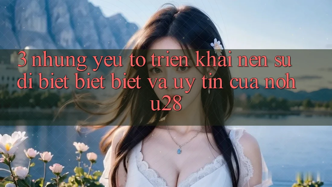 3. Những Yếu Tố Triển khai Nên Sự Dị biệt biệt Biệt Và Uy Tín Của Nohu28 3. Những Yếu Tố Triển khai Nên Sự Dị biệt biệt Biệt Và Uy Tín Của Nohu28
