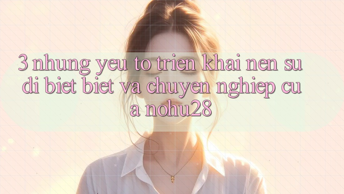3. Những Yếu Tố Triển khai Nên Sự Dị biệt Biệt Và Chuyên nghiệp Của Nohu28 3. Những Yếu Tố Triển khai Nên Sự Dị biệt Biệt Và Chuyên nghiệp Của Nohu28