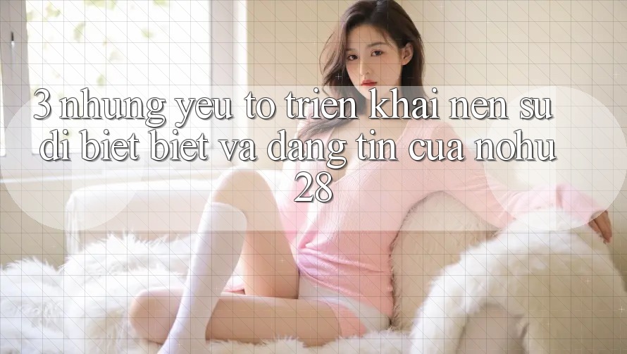 3. Những Yếu Tố Triển khai Nên Sự Dị biệt Biệt Và Đáng tin Của Nohu28