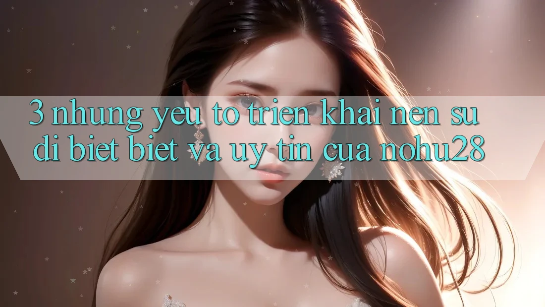 3. Những Yếu Tố Triển khai Nên Sự Dị biệt Biệt Và Uy Tín Của Nohu28