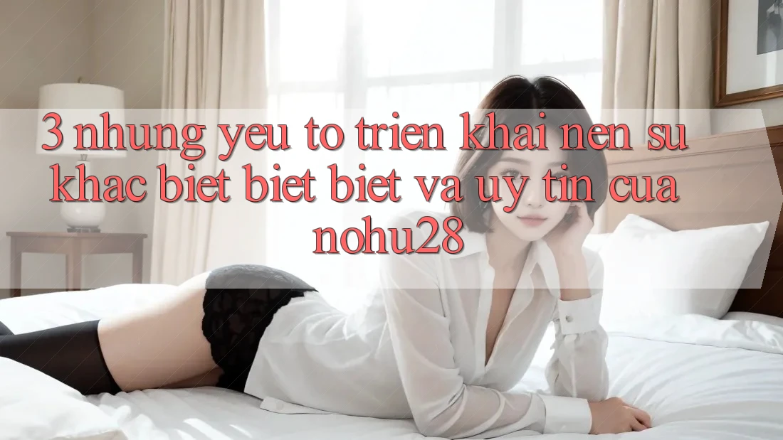 3. Những Yếu Tố Triển khai Nên Sự Khác biệt biệt Biệt Và Uy Tín Của Nohu28
