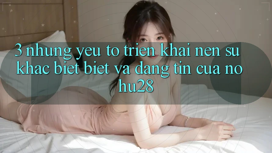 3. Những Yếu Tố Triển khai Nên Sự Khác biệt Biệt Và Đáng tin Của Nohu28 3. Những Yếu Tố Triển khai Nên Sự Khác biệt Biệt Và Đáng tin Của Nohu28
