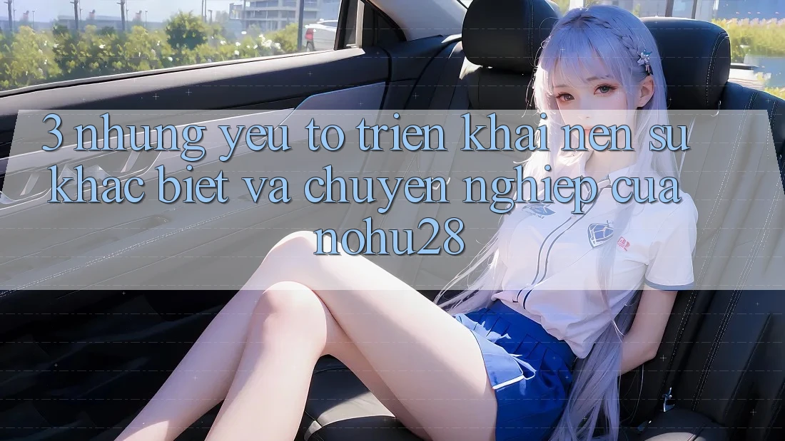 3. Những Yếu Tố Triển khai Nên Sự Khác Biệt Và Chuyên nghiệp Của Nohu28 3. Những Yếu Tố Triển khai Nên Sự Khác Biệt Và Chuyên nghiệp Của Nohu28