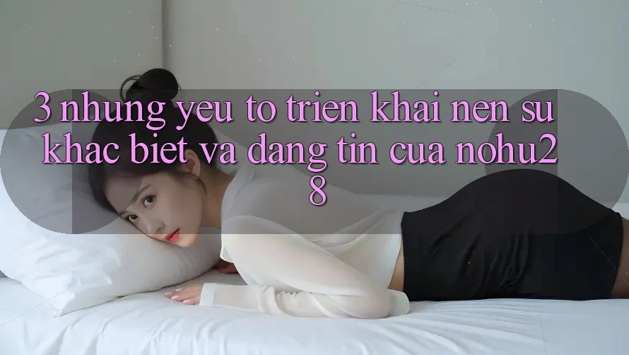 3. Những Yếu Tố Triển khai Nên Sự Khác biệt Và Đáng tin Của Nohu28 3. Những Yếu Tố Triển khai Nên Sự Khác biệt Và Đáng tin Của Nohu28