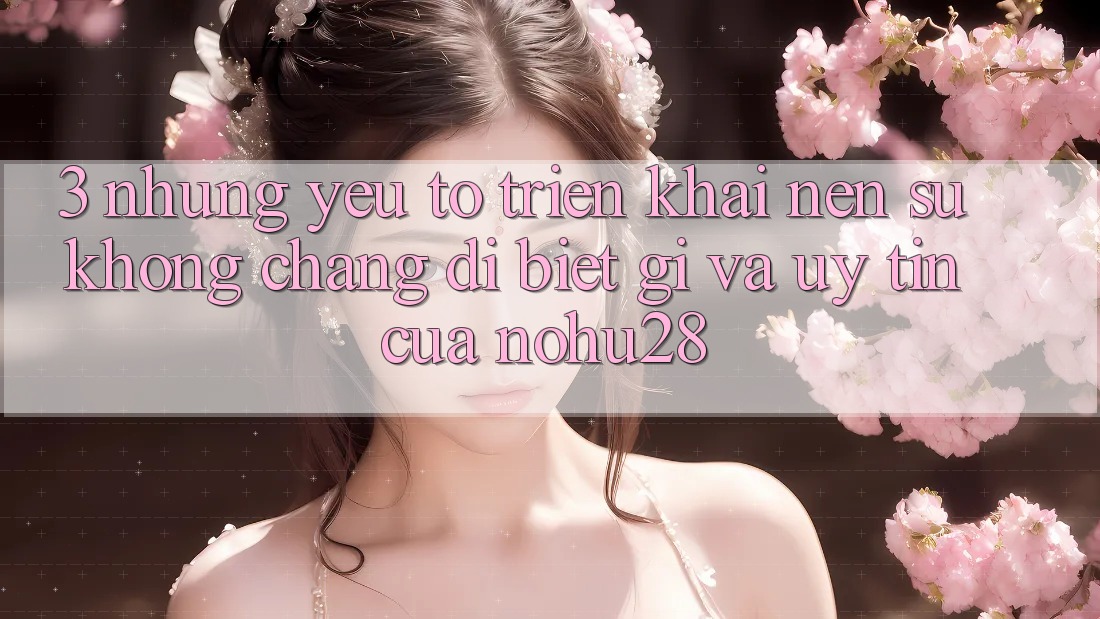 3. Những Yếu Tố Triển khai Nên Sự Không chẳng dị biệt gì Và Uy Tín Của Nohu28