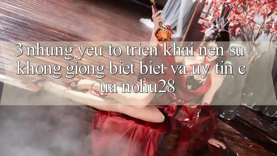 3. Những Yếu Tố Triển khai Nên Sự Không giống biệt Biệt Và Uy Tín Của Nohu28