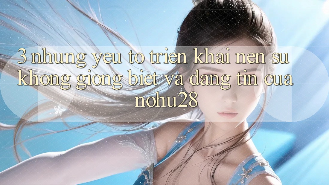 3. Những Yếu Tố Triển khai Nên Sự Không giống Biệt Và Đáng tin Của Nohu28 3. Những Yếu Tố Triển khai Nên Sự Không giống Biệt Và Đáng tin Của Nohu28