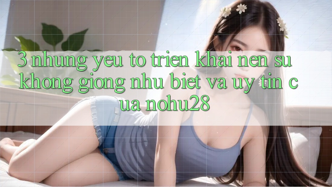 3. Những Yếu Tố Triển khai Nên Sự Không giống như Biệt Và Uy Tín Của Nohu28