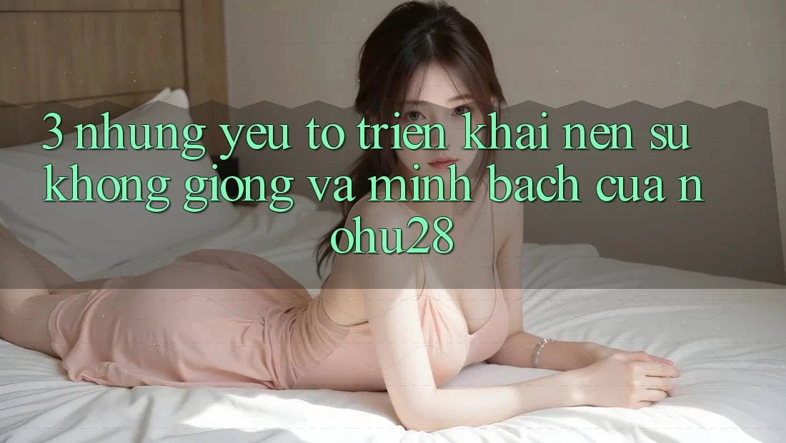 3. Những Yếu Tố Triển khai Nên Sự Không giống Và Minh bạch Của Nohu28 3. Những Yếu Tố Triển khai Nên Sự Không giống Và Minh bạch Của Nohu28