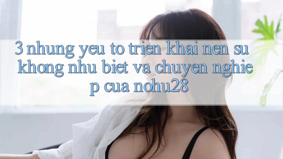 3. Những Yếu Tố Triển khai Nên Sự Không như Biệt Và Chuyên nghiệp Của Nohu28