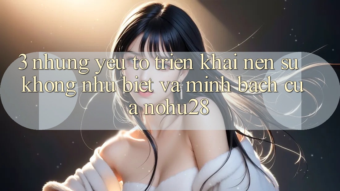 3. Những Yếu Tố Triển khai Nên Sự Không như Biệt Và Minh bạch Của Nohu28