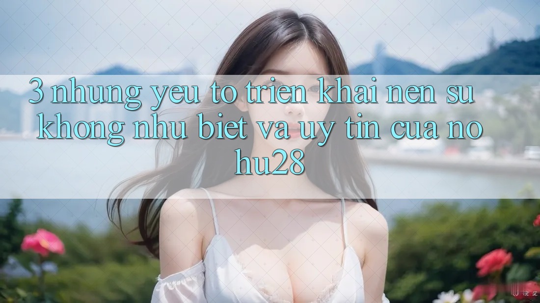 3. Những Yếu Tố Triển khai Nên Sự Không như Biệt Và Uy Tín Của Nohu28