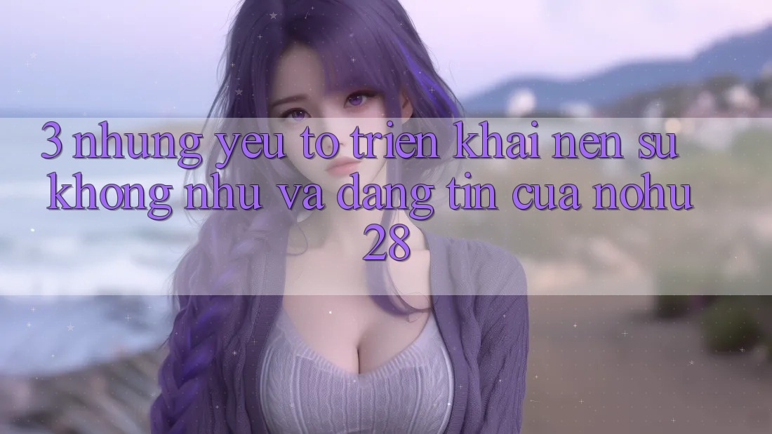 3. Những Yếu Tố Triển khai Nên Sự Không như Và Đáng tin Của Nohu28 3. Những Yếu Tố Triển khai Nên Sự Không như Và Đáng tin Của Nohu28