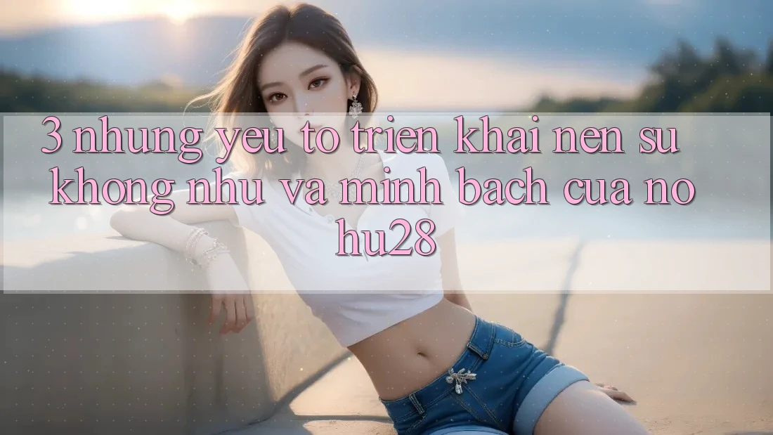 3. Những Yếu Tố Triển khai Nên Sự Không như Và Minh bạch Của Nohu28 3. Những Yếu Tố Triển khai Nên Sự Không như Và Minh bạch Của Nohu28