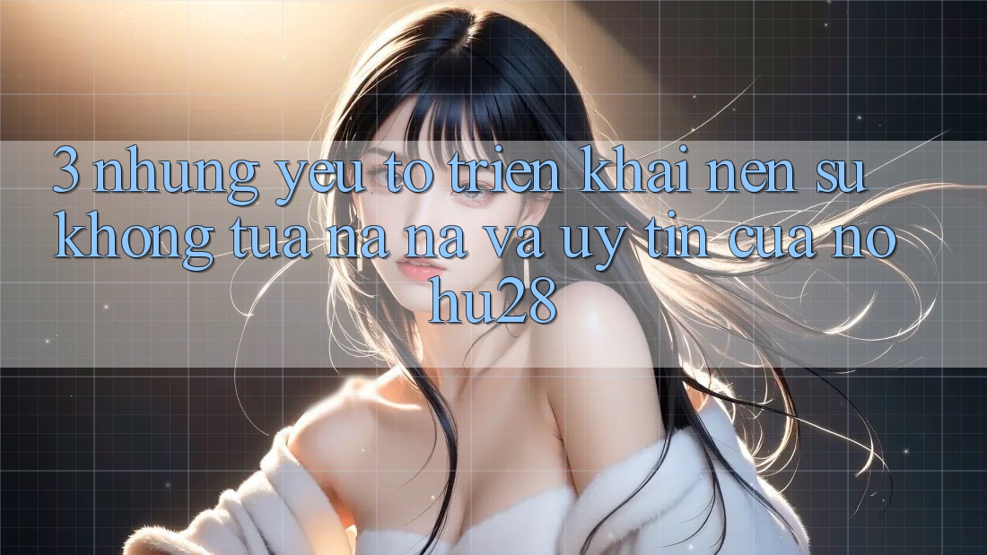 3. Những Yếu Tố Triển khai Nên Sự Không tựa na ná Và Uy Tín Của Nohu28 3. Những Yếu Tố Triển khai Nên Sự Không tựa na ná Và Uy Tín Của Nohu28