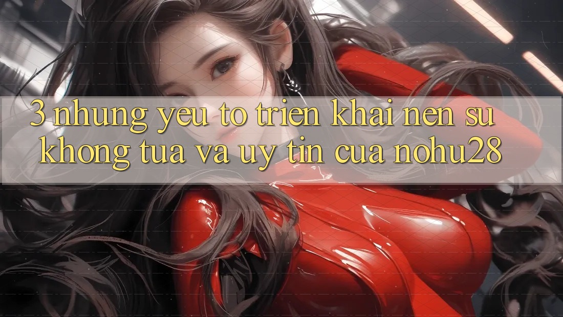 3. Những Yếu Tố Triển khai Nên Sự Không tựa Và Uy Tín Của Nohu28 3. Những Yếu Tố Triển khai Nên Sự Không tựa Và Uy Tín Của Nohu28