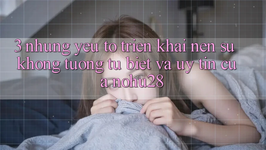3. Những Yếu Tố Triển khai Nên Sự Không tương tự Biệt Và Uy Tín Của Nohu28 3. Những Yếu Tố Triển khai Nên Sự Không tương tự Biệt Và Uy Tín Của Nohu28