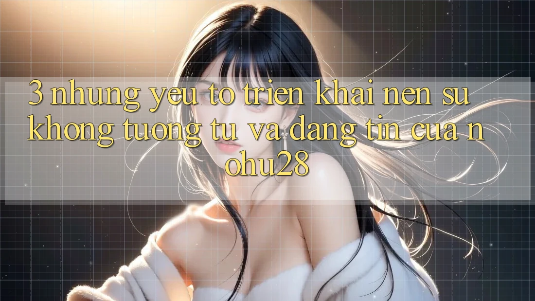 3. Những Yếu Tố Triển khai Nên Sự Không tương tự Và Đáng tin Của Nohu28 3. Những Yếu Tố Triển khai Nên Sự Không tương tự Và Đáng tin Của Nohu28