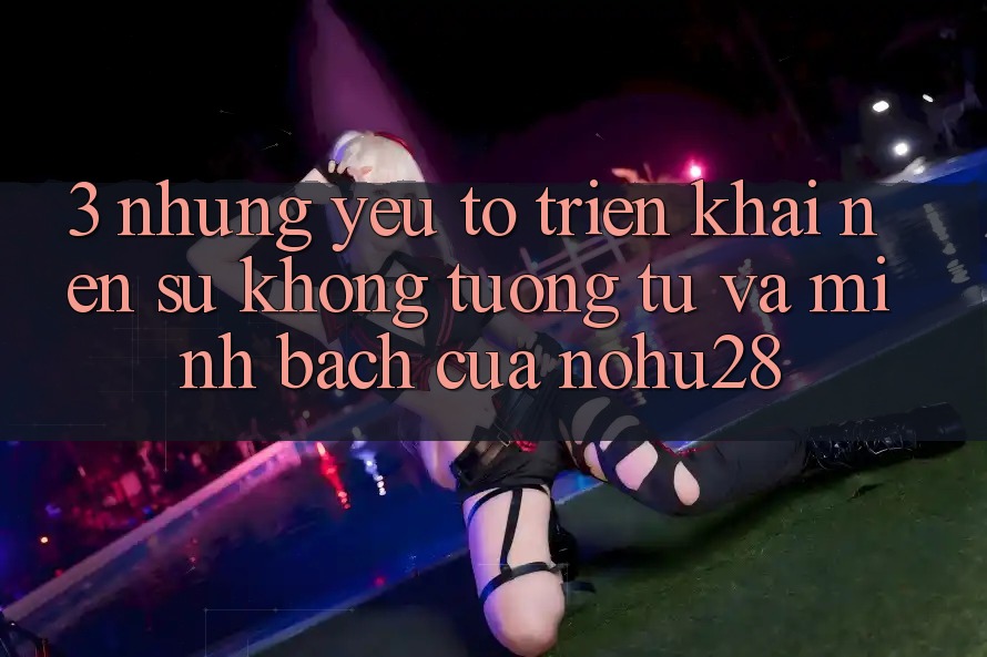 3. Những Yếu Tố Triển khai Nên Sự Không tương tự Và Minh bạch Của Nohu28 3. Những Yếu Tố Triển khai Nên Sự Không tương tự Và Minh bạch Của Nohu28