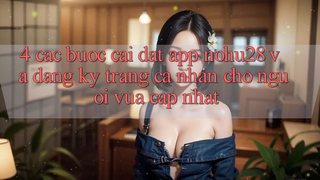 4. Các bước Cài đặt App Nohu28 Và Đăng Ký Trang cá nhân Cho Người Vừa cập nhật 4. Các bước Cài đặt App Nohu28 Và Đăng Ký Trang cá nhân Cho Người Vừa cập nhật