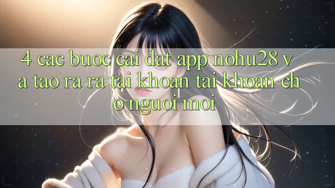 4. Các bước Cài đặt App Nohu28 Và Tạo ra ra tài khoản Tài Khoản Cho Người Mới 4. Các bước Cài đặt App Nohu28 Và Tạo ra ra tài khoản Tài Khoản Cho Người Mới
