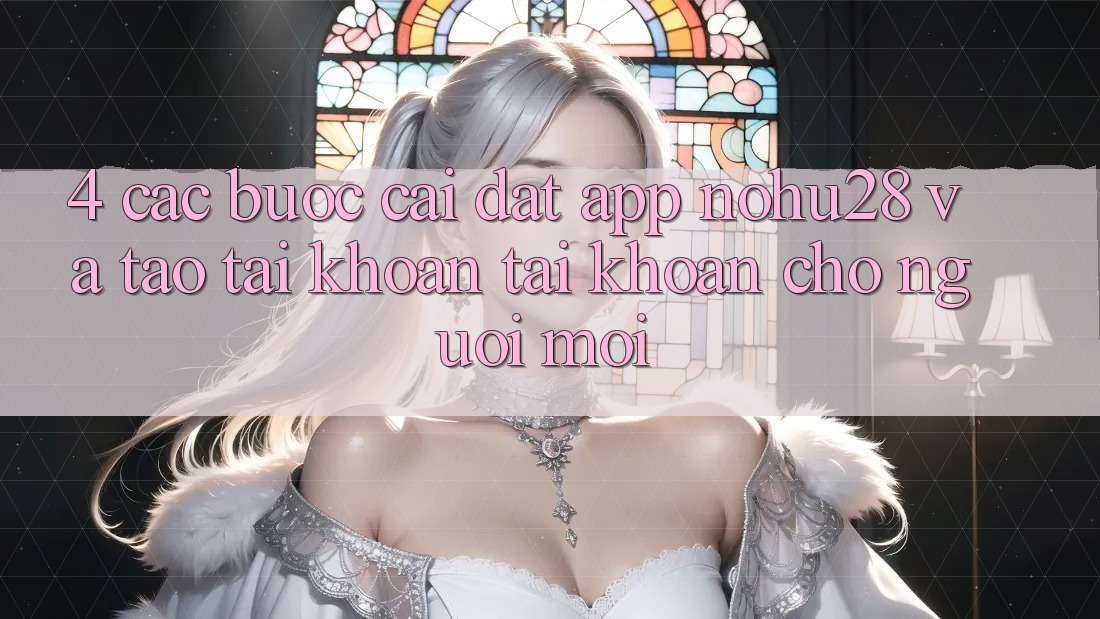 4. Các bước Cài đặt App Nohu28 Và Tạo tài khoản Tài Khoản Cho Người Mới