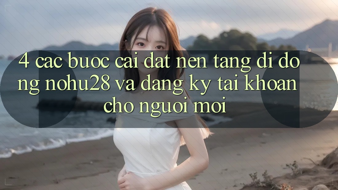 4. Các bước Cài đặt Nền tảng di động Nohu28 Và Đăng Ký Tài Khoản Cho Người Mới 4. Các bước Cài đặt Nền tảng di động Nohu28 Và Đăng Ký Tài Khoản Cho Người Mới