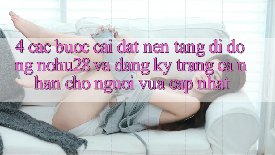 4. Các bước Cài đặt Nền tảng di động Nohu28 Và Đăng Ký Trang cá nhân Cho Người Vừa cập nhật 4. Các bước Cài đặt Nền tảng di động Nohu28 Và Đăng Ký Trang cá nhân Cho Người Vừa cập nhật