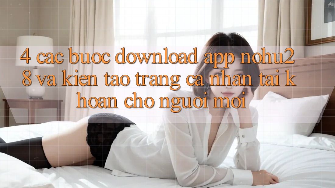 4. Các bước Download App Nohu28 Và Kiến tạo trang cá nhân Tài Khoản Cho Người Mới 4. Các bước Download App Nohu28 Và Kiến tạo trang cá nhân Tài Khoản Cho Người Mới
