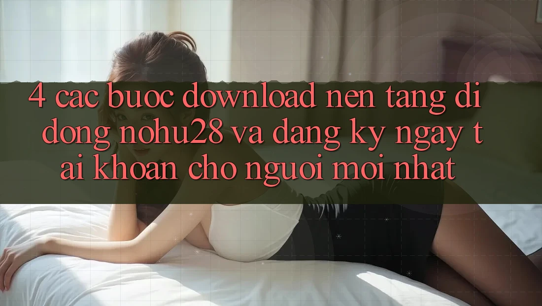 4. Các bước Download Nền tảng di động Nohu28 Và Đăng ký ngay Tài Khoản Cho Người Mới nhất 4. Các bước Download Nền tảng di động Nohu28 Và Đăng ký ngay Tài Khoản Cho Người Mới nhất