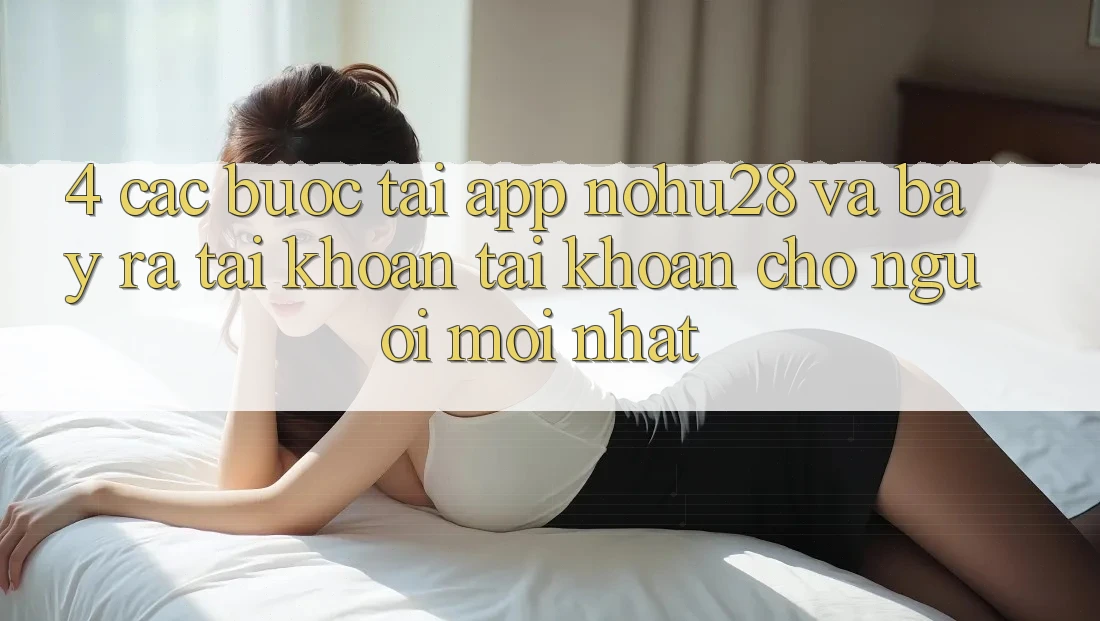 4. Các bước Tải App Nohu28 Và Bày ra tài khoản Tài Khoản Cho Người Mới nhất 4. Các bước Tải App Nohu28 Và Bày ra tài khoản Tài Khoản Cho Người Mới nhất