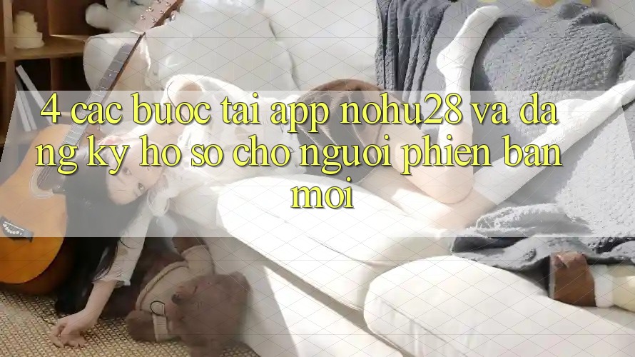 4. Các bước Tải App Nohu28 Và Đăng Ký Hồ sơ Cho Người Phiên bản mới 4. Các bước Tải App Nohu28 Và Đăng Ký Hồ sơ Cho Người Phiên bản mới