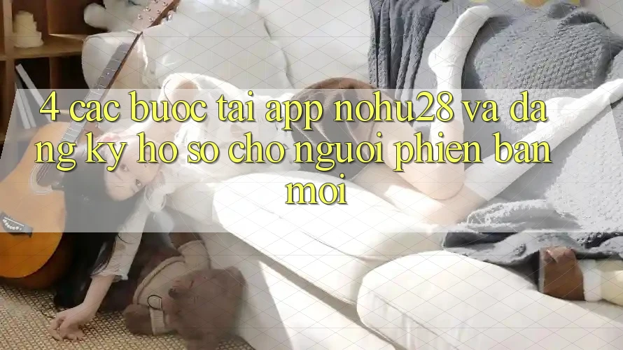 4. Các bước Tải App Nohu28 Và Đăng Ký Hồ sơ Cho Người Phiên bản mới 4. Các bước Tải App Nohu28 Và Đăng Ký Hồ sơ Cho Người Phiên bản mới