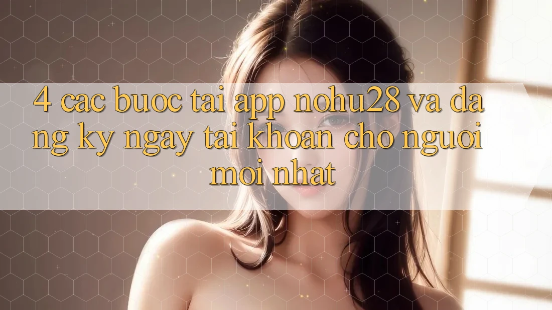4. Các bước Tải App Nohu28 Và Đăng ký ngay Tài Khoản Cho Người Mới nhất 4. Các bước Tải App Nohu28 Và Đăng ký ngay Tài Khoản Cho Người Mới nhất