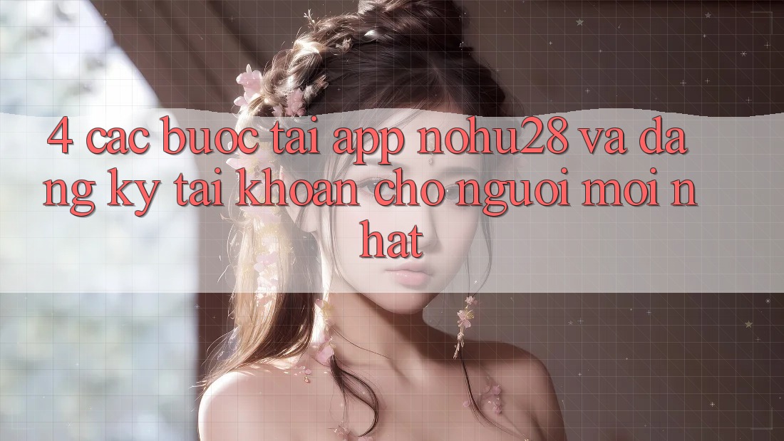 4. Các bước Tải App Nohu28 Và Đăng Ký Tài Khoản Cho Người Mới nhất 4. Các bước Tải App Nohu28 Và Đăng Ký Tài Khoản Cho Người Mới nhất