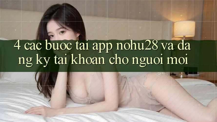 4. Các bước Tải App Nohu28 Và Đăng Ký Tài Khoản Cho Người Mới