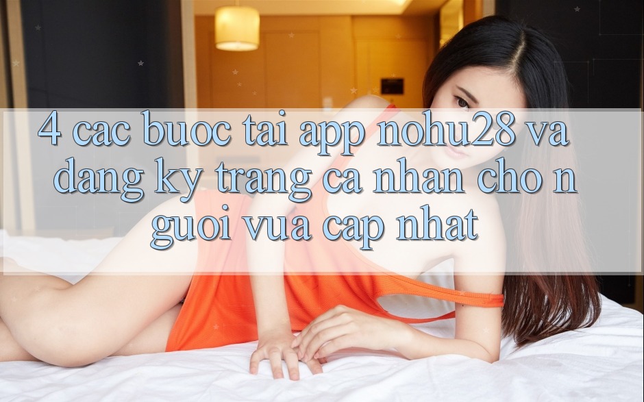 4. Các bước Tải App Nohu28 Và Đăng Ký Trang cá nhân Cho Người Vừa cập nhật
