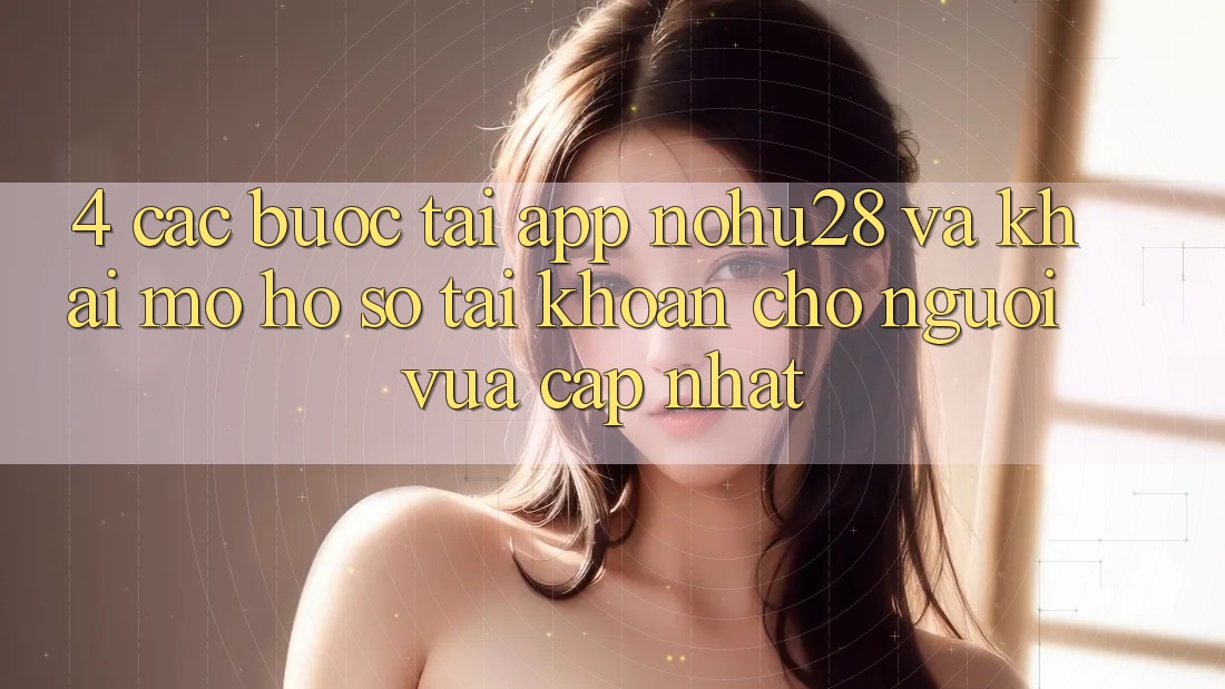 4. Các bước Tải App Nohu28 Và Khai mở hồ sơ Tài Khoản Cho Người Vừa cập nhật 4. Các bước Tải App Nohu28 Và Khai mở hồ sơ Tài Khoản Cho Người Vừa cập nhật