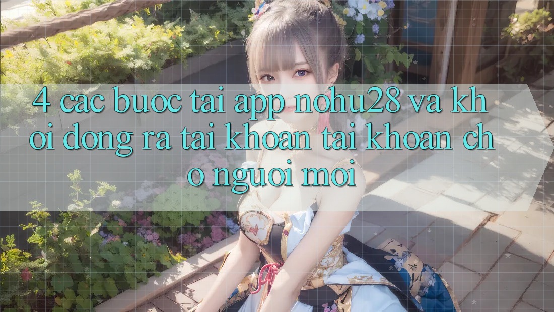 4. Các bước Tải App Nohu28 Và Khởi động ra tài khoản Tài Khoản Cho Người Mới