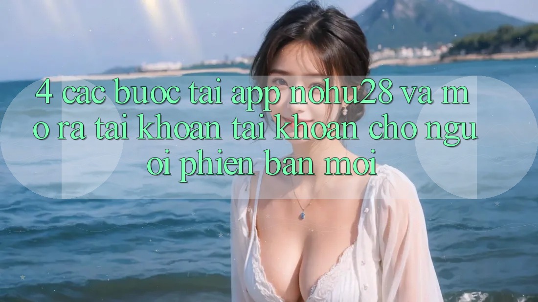 4. Các bước Tải App Nohu28 Và Mở ra tài khoản Tài Khoản Cho Người Phiên bản mới 4. Các bước Tải App Nohu28 Và Mở ra tài khoản Tài Khoản Cho Người Phiên bản mới